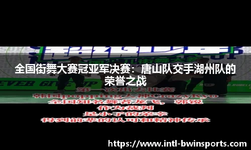 全国街舞大赛冠亚军决赛：唐山队交手湖州队的荣誉之战